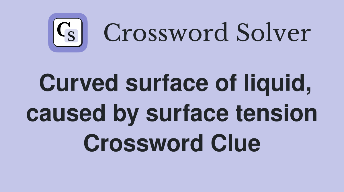 Curved surface of liquid, caused by surface tension Crossword Clue